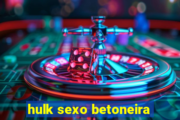 hulk sexo betoneira